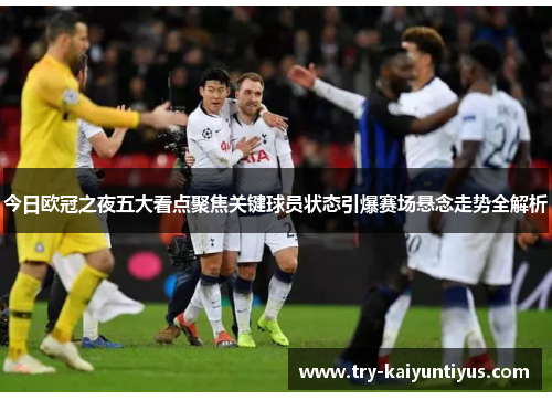 今日欧冠之夜五大看点聚焦关键球员状态引爆赛场悬念走势全解析 今日欧冠之夜五大看点聚焦关键球员状态引爆赛场悬念走势全解析