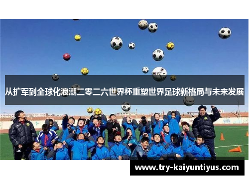 从扩军到全球化浪潮二零二六世界杯重塑世界足球新格局与未来发展 从扩军到全球化浪潮二零二六世界杯重塑世界足球新格局与未来发展