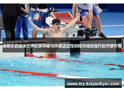 潘展乐自由泳世界纪录突破与环境适应性训练对成绩提升的关键作用