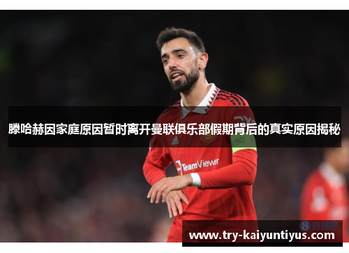 滕哈赫因家庭原因暂时离开曼联俱乐部假期背后的真实原因揭秘