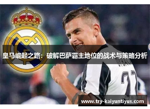 皇马崛起之路：破解巴萨霸主地位的战术与策略分析