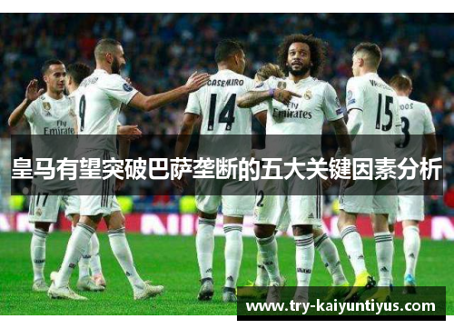 皇马有望突破巴萨垄断的五大关键因素分析