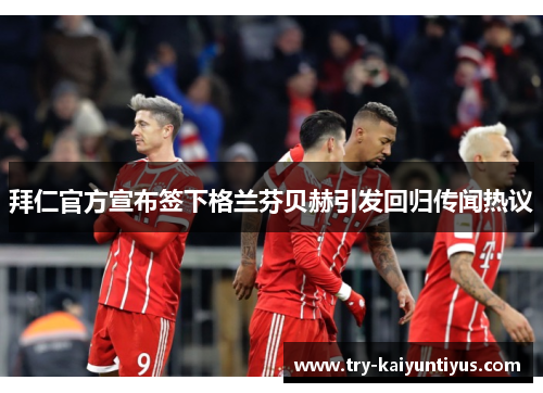 拜仁官方宣布签下格兰芬贝赫引发回归传闻热议