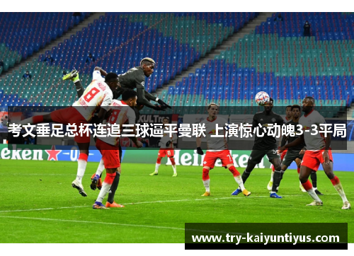 考文垂足总杯连追三球逼平曼联 上演惊心动魄3-3平局