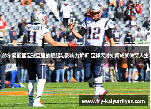 赫尔曼斯堡足球巨星的崛起与影响力解析 足球天才如何成就传奇人生 赫尔曼斯堡足球巨星的崛起与影响力解析 足球天才如何成就传奇人生
