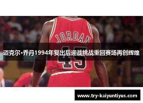 迈克尔·乔丹1994年复出后迎战挑战重回赛场再创辉煌 迈克尔·乔丹1994年复出后迎战挑战重回赛场再创辉煌