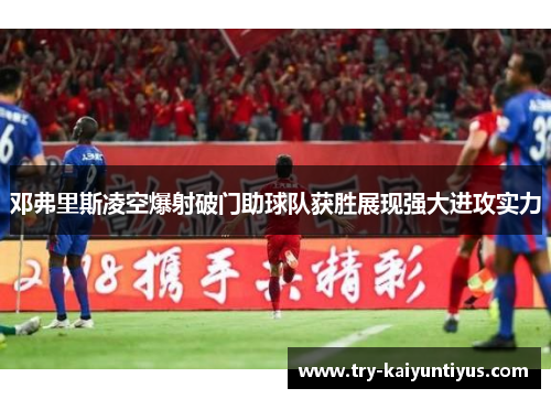 邓弗里斯凌空爆射破门助球队获胜展现强大进攻实力 邓弗里斯凌空爆射破门助球队获胜展现强大进攻实力