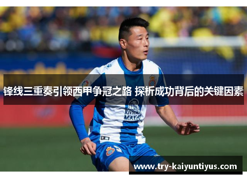 锋线三重奏引领西甲争冠之路 探析成功背后的关键因素 锋线三重奏引领西甲争冠之路 探析成功背后的关键因素