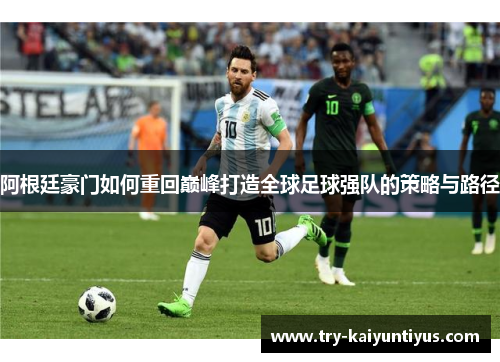 阿根廷豪门如何重回巅峰打造全球足球强队的策略与路径 阿根廷豪门如何重回巅峰打造全球足球强队的策略与路径