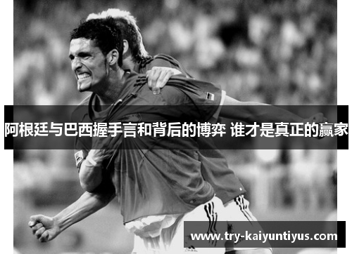 阿根廷与巴西握手言和背后的博弈 谁才是真正的赢家 阿根廷与巴西握手言和背后的博弈 谁才是真正的赢家
