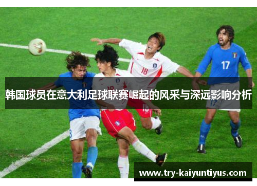 韩国球员在意大利足球联赛崛起的风采与深远影响分析 韩国球员在意大利足球联赛崛起的风采与深远影响分析